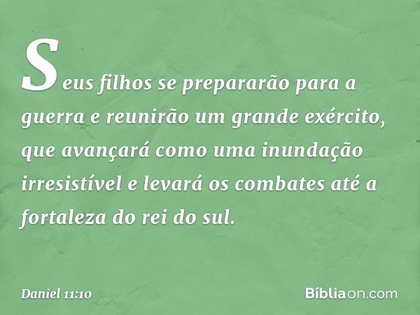 Seus filhos se prepararão para a guerra e reunirão um grande exército, que avançará como uma inun­dação irresistível e levará os combates até a fortaleza do rei