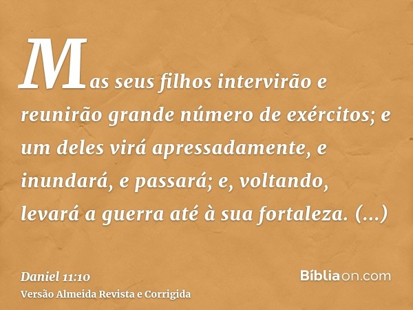 Mas seus filhos intervirão e reunirão grande número de exércitos; e um deles virá apressadamente, e inundará, e passará; e, voltando, levará a guerra até à sua 