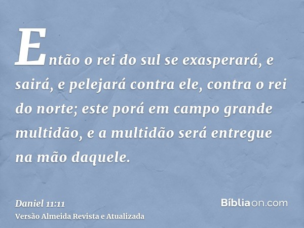 Então o rei do sul se exasperará, e sairá, e pelejará contra ele, contra o rei do norte; este porá em campo grande multidão, e a multidão será entregue na mão d