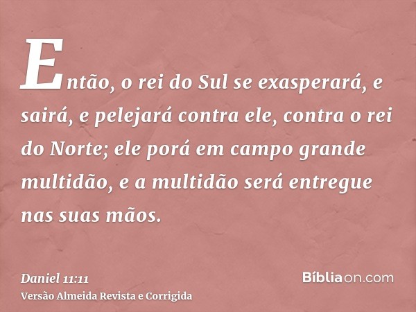 Então, o rei do Sul se exasperará, e sairá, e pelejará contra ele, contra o rei do Norte; ele porá em campo grande multidão, e a multidão será entregue nas suas