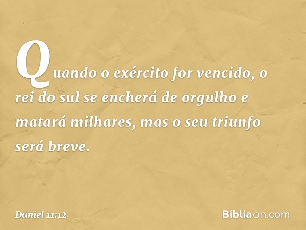 Quan­do o exército for vencido, o rei do sul se encherá de orgulho e matará milhares, mas o seu triunfo será breve. -- Daniel 11:12