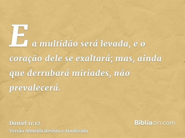 E a multidão será levada, e o coração dele se exaltará; mas, ainda que derrubará miríades, não prevalecerá.