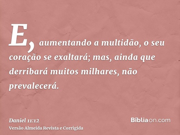 E, aumentando a multidão, o seu coração se exaltará; mas, ainda que derribará muitos milhares, não prevalecerá.