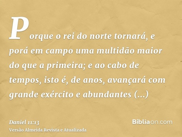 Porque o rei do norte tornará, e porá em campo uma multidão maior do que a primeira; e ao cabo de tempos, isto é, de anos, avançará com grande exército e abunda