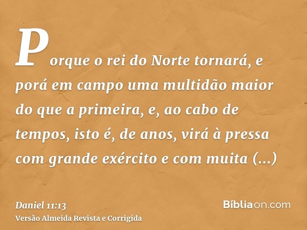 Porque o rei do Norte tornará, e porá em campo uma multidão maior do que a primeira, e, ao cabo de tempos, isto é, de anos, virá à pressa com grande exército e 