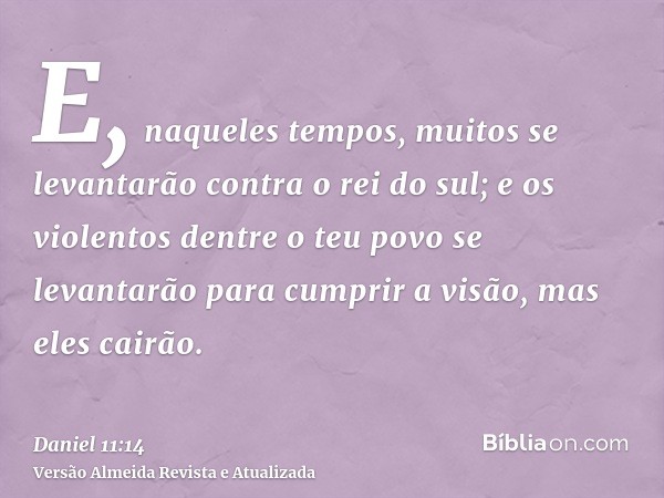 E, naqueles tempos, muitos se levantarão contra o rei do sul; e os violentos dentre o teu povo se levantarão para cumprir a visão, mas eles cairão.