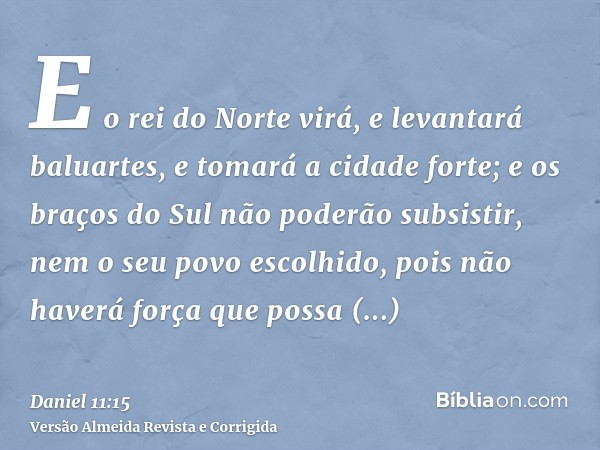 E o rei do Norte virá, e levantará baluartes, e tomará a cidade forte; e os braços do Sul não poderão subsistir, nem o seu povo escolhido, pois não haverá força