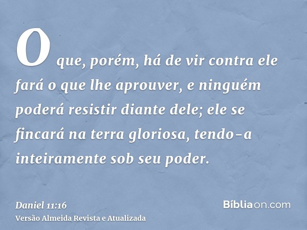 O que, porém, há de vir contra ele fará o que lhe aprouver, e ninguém poderá resistir diante dele; ele se fincará na terra gloriosa, tendo-a inteiramente sob se