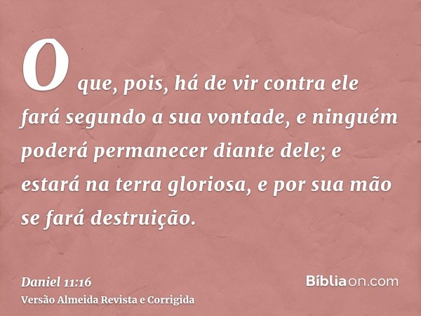 O que, pois, há de vir contra ele fará segundo a sua vontade, e ninguém poderá permanecer diante dele; e estará na terra gloriosa, e por sua mão se fará destrui