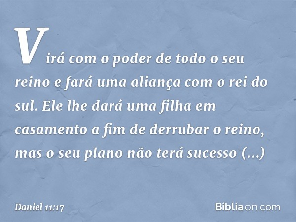 Virá com o poder de todo o seu reino e fará uma aliança com o rei do sul. Ele lhe dará uma filha em casamento a fim de derrubar o reino, mas o seu plano não ter