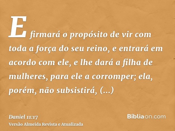 E firmará o propósito de vir com toda a força do seu reino, e entrará em acordo com ele, e lhe dará a filha de mulheres, para ele a corromper; ela, porém, não s