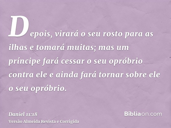 Depois, virará o seu rosto para as ilhas e tomará muitas; mas um príncipe fará cessar o seu opróbrio contra ele e ainda fará tornar sobre ele o seu opróbrio.