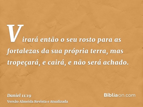 Virará então o seu rosto para as fortalezas da sua própria terra, mas tropeçará, e cairá, e não será achado.