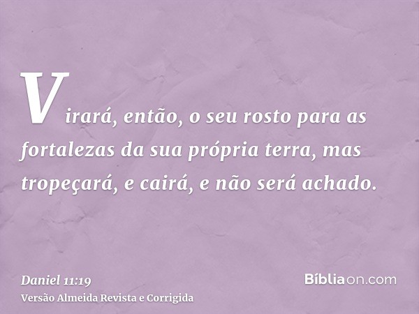 Virará, então, o seu rosto para as fortalezas da sua própria terra, mas tropeçará, e cairá, e não será achado.