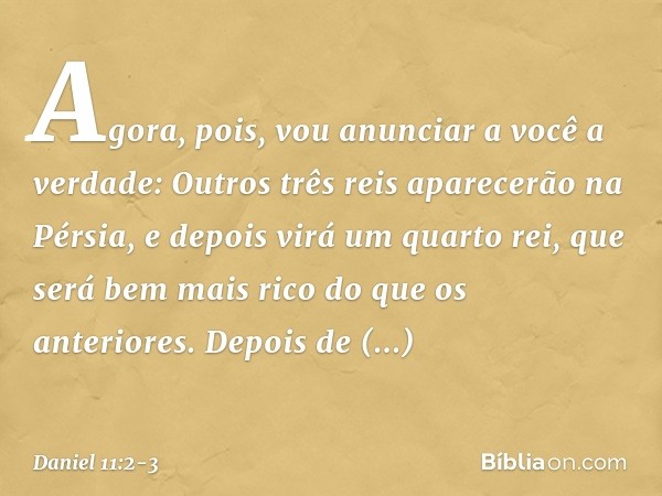 "Agora, pois, vou anunciar a você a verdade: Outros três reis aparecerão na Pérsia, e depois virá um quarto rei, que será bem mais rico do que os anteriores. De