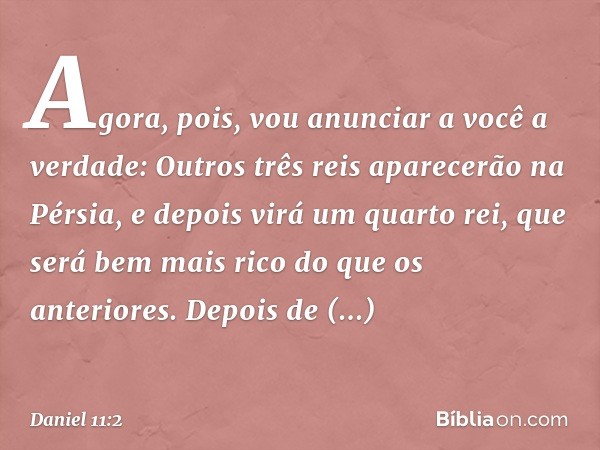 "Agora, pois, vou anunciar a você a verdade: Outros três reis aparecerão na Pérsia, e depois virá um quarto rei, que será bem mais rico do que os anteriores. De