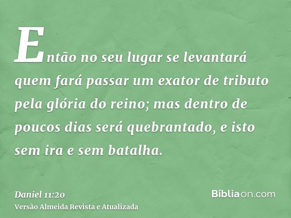 Então no seu lugar se levantará quem fará passar um exator de tributo pela glória do reino; mas dentro de poucos dias será quebrantado, e isto sem ira e sem bat