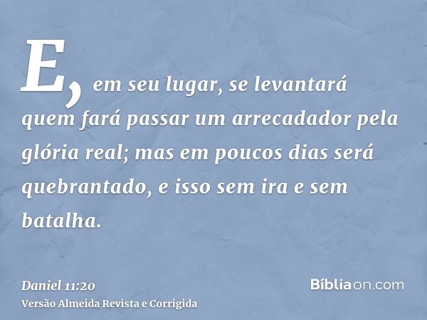 E, em seu lugar, se levantará quem fará passar um arrecadador pela glória real; mas em poucos dias será quebrantado, e isso sem ira e sem batalha.
