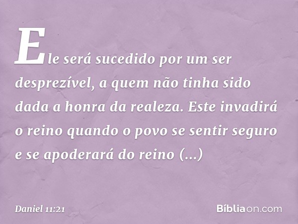 "Ele será sucedido por um ser desprezí­vel, a quem não tinha sido dada a honra da realeza. Este invadirá o reino quando o povo se sentir seguro e se apoderará d