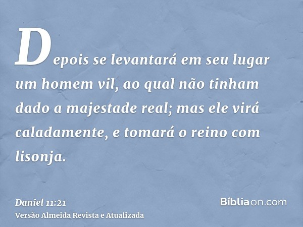 Depois se levantará em seu lugar um homem vil, ao qual não tinham dado a majestade real; mas ele virá caladamente, e tomará o reino com lisonja.