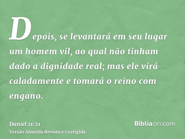 Depois, se levantará em seu lugar um homem vil, ao qual não tinham dado a dignidade real; mas ele virá caladamente e tomará o reino com engano.