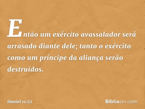 Então um exército avassala­dor será arrasado diante dele; tanto o exército como um príncipe da aliança serão destruídos. -- Daniel 11:22