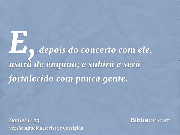 E, depois do concerto com ele, usará de engano; e subirá e será fortalecido com pouca gente.