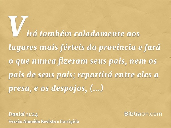 Virá também caladamente aos lugares mais férteis da província e fará o que nunca fizeram seus pais, nem os pais de seus pais; repartirá entre eles a presa, e os