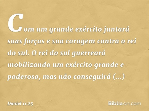 "Com um grande exército juntará suas forças e sua coragem contra o rei do sul. O rei do sul guerreará mobilizando um exército grande e poderoso, mas não consegu