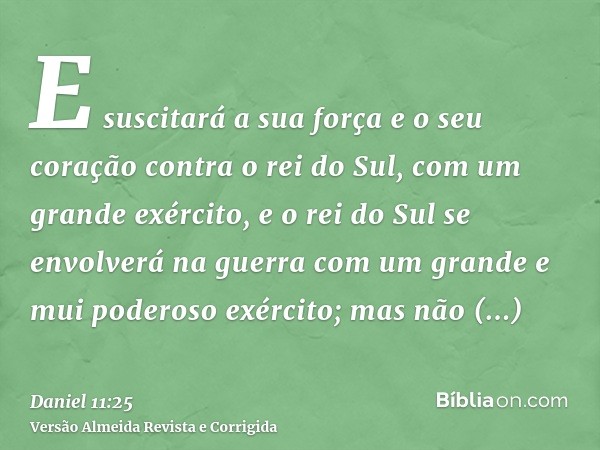 E suscitará a sua força e o seu coração contra o rei do Sul, com um grande exército, e o rei do Sul se envolverá na guerra com um grande e mui poderoso exército