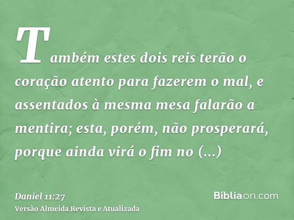 Também estes dois reis terão o coração atento para fazerem o mal, e assentados à mesma mesa falarão a mentira; esta, porém, não prosperará, porque ainda virá o 