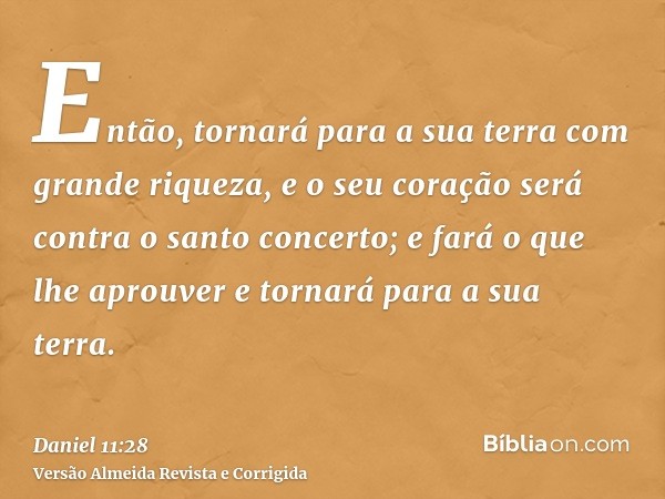 Então, tornará para a sua terra com grande riqueza, e o seu coração será contra o santo concerto; e fará o que lhe aprouver e tornará para a sua terra.
