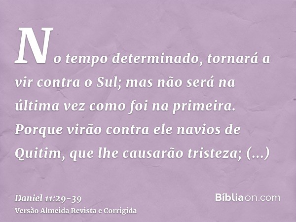 No tempo determinado, tornará a vir contra o Sul; mas não será na última vez como foi na primeira.Porque virão contra ele navios de Quitim, que lhe causarão tri