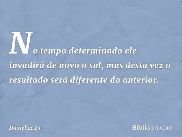 "No tempo determinado ele invadirá de novo o sul, mas desta vez o resultado será diferente do anterior. -- Daniel 11:29