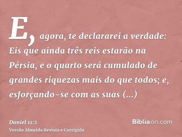 E, agora, te declararei a verdade: Eis que ainda três reis estarão na Pérsia, e o quarto será cumulado de grandes riquezas mais do que todos; e, esforçando-se c