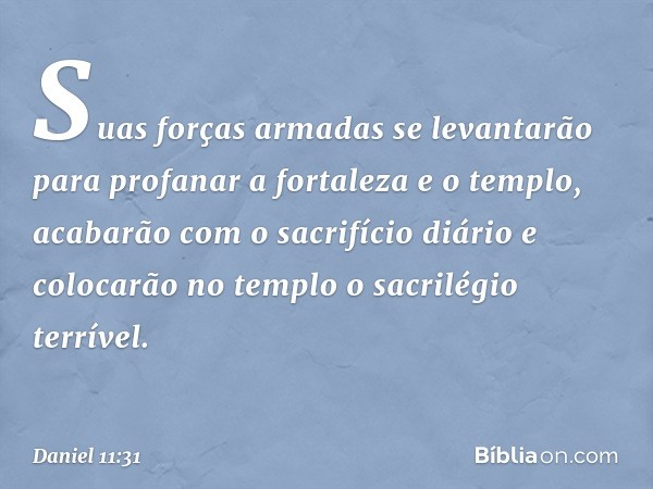 "Suas forças armadas se levantarão para profanar a fortaleza e o templo, acabarão com o sacrifício diário e colocarão no templo o sacrilégio terrível. -- Daniel