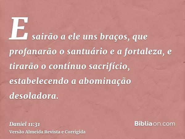 E sairão a ele uns braços, que profanarão o santuário e a fortaleza, e tirarão o contínuo sacrifício, estabelecendo a abominação desoladora.
