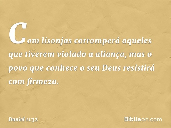 Com lisonjas corromperá aqueles que tiverem violado a aliança, mas o povo que conhece o seu Deus resistirá com firmeza. -- Daniel 11:32