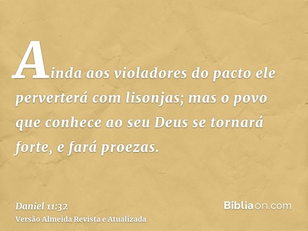 Ainda aos violadores do pacto ele perverterá com lisonjas; mas o povo que conhece ao seu Deus se tornará forte, e fará proezas.