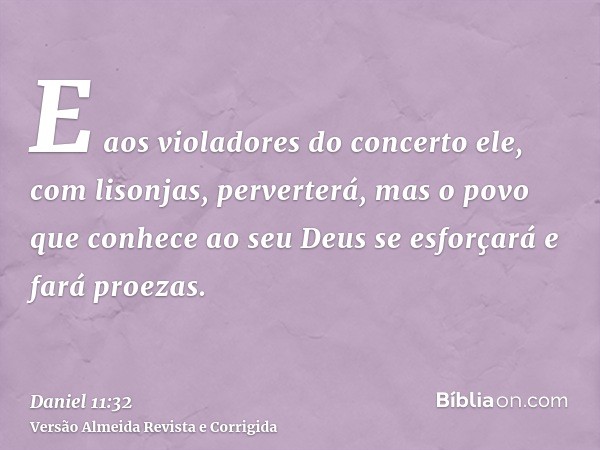 E aos violadores do concerto ele, com lisonjas, perverterá, mas o povo que conhece ao seu Deus se esforçará e fará proezas.