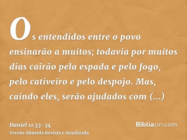 Os entendidos entre o povo ensinarão a muitos; todavia por muitos dias cairão pela espada e pelo fogo, pelo cativeiro e pelo despojo.Mas, caindo eles, serão aju