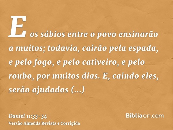 E os sábios entre o povo ensinarão a muitos; todavia, cairão pela espada, e pelo fogo, e pelo cativeiro, e pelo roubo, por muitos dias.E, caindo eles, serão aju