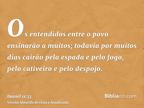 Os entendidos entre o povo ensinarão a muitos; todavia por muitos dias cairão pela espada e pelo fogo, pelo cativeiro e pelo despojo.