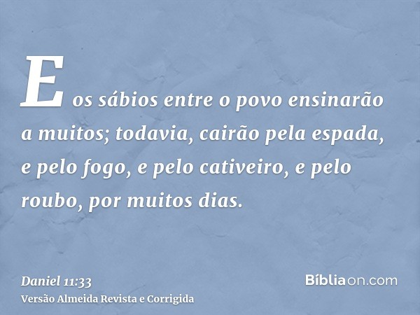 E os sábios entre o povo ensinarão a muitos; todavia, cairão pela espada, e pelo fogo, e pelo cativeiro, e pelo roubo, por muitos dias.