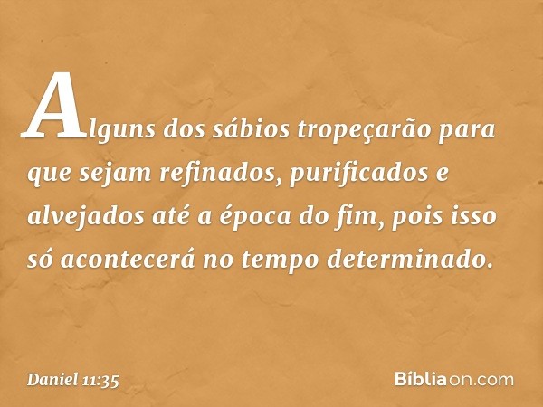 Alguns dos sábios tropeçarão para que sejam refinados, purificados e alvejados até a época do fim, pois isso só acontecerá no tempo determinado. -- Daniel 11:35