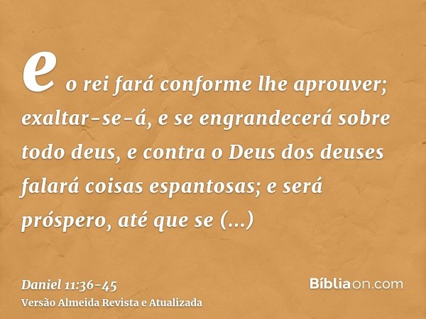 e o rei fará conforme lhe aprouver; exaltar-se-á, e se engrandecerá sobre todo deus, e contra o Deus dos deuses falará coisas espantosas; e será próspero, até q