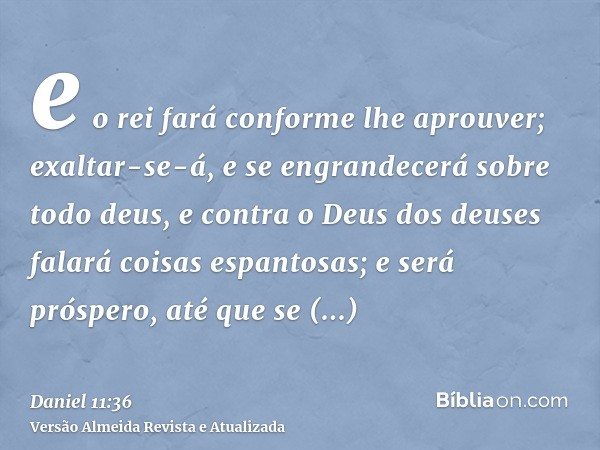 e o rei fará conforme lhe aprouver; exaltar-se-á, e se engrandecerá sobre todo deus, e contra o Deus dos deuses falará coisas espantosas; e será próspero, até q