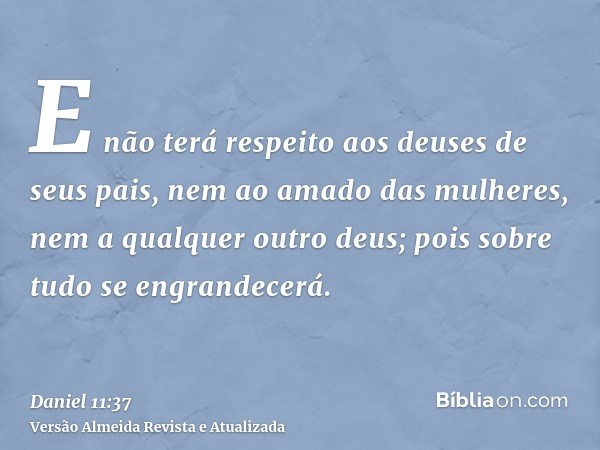 E não terá respeito aos deuses de seus pais, nem ao amado das mulheres, nem a qualquer outro deus; pois sobre tudo se engrandecerá.