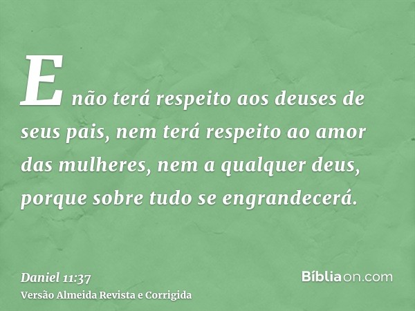 E não terá respeito aos deuses de seus pais, nem terá respeito ao amor das mulheres, nem a qualquer deus, porque sobre tudo se engrandecerá.
