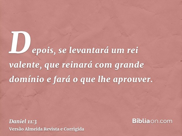 Depois, se levantará um rei valente, que reinará com grande domínio e fará o que lhe aprouver.